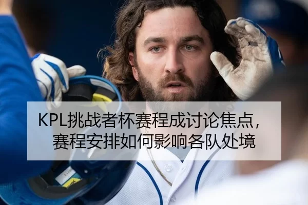 KPL挑战者杯赛程成讨论焦点，赛程安排如何影响各队处境（c7）