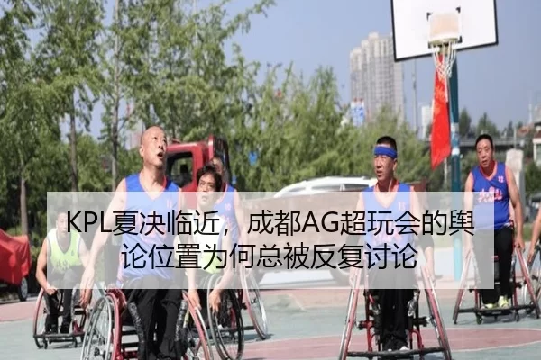 KPL夏决临近，成都AG超玩会的舆论位置为何总被反复讨论